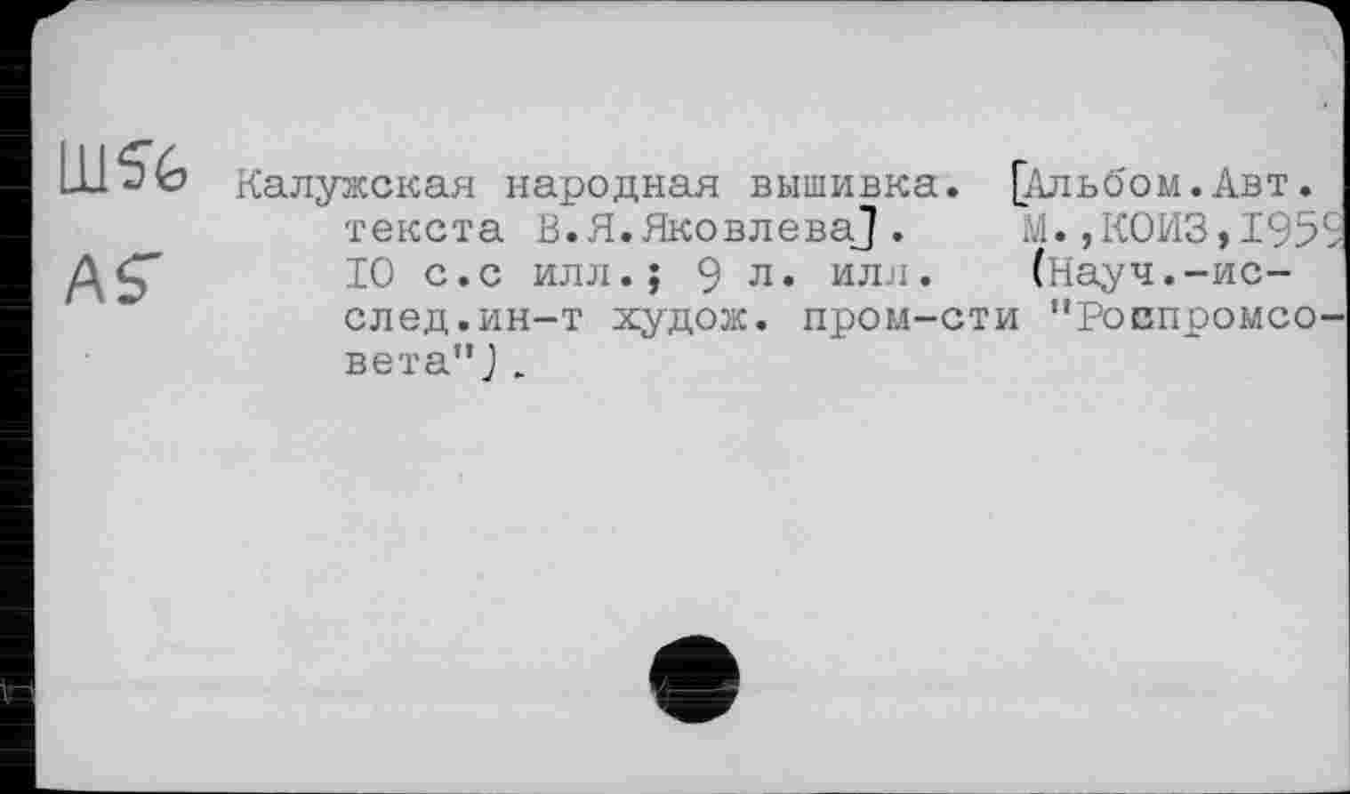 ﻿ÄS'
Калужская народная вышивка. [Альбом. Авт. текста В.Я.Яковлева,] .	М. ,КОИЗ»195
10 с.с илл.; 9 л. или. (Науч.-ис-след.ин-т худож. пром-сти "РОЕПрОМСО вета"Ј.